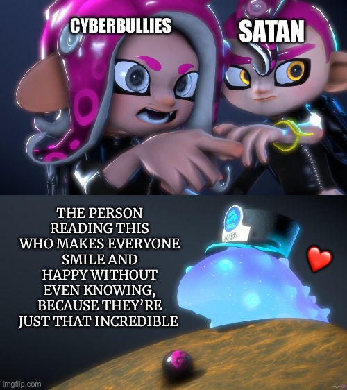 They stand no chance against you | SATAN; CYBERBULLIES; THE PERSON READING THIS WHO MAKES EVERYONE SMILE AND HAPPY WITHOUT EVEN KNOWING, BECAUSE THEY’RE JUST THAT INCREDIBLE; ❤️ | image tagged in splatoon meme,wholesome | made w/ Imgflip meme maker