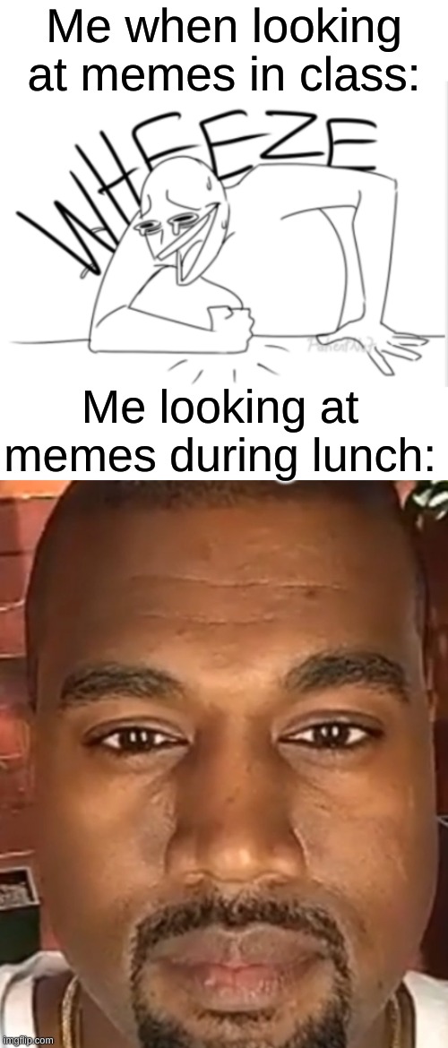 It's like my brain acts weird in school because I'm bored... | Me when looking at memes in class:; Me looking at memes during lunch: | image tagged in wheeze,kanye west stare,memes,funny memes,relateable,school memes | made w/ Imgflip meme maker