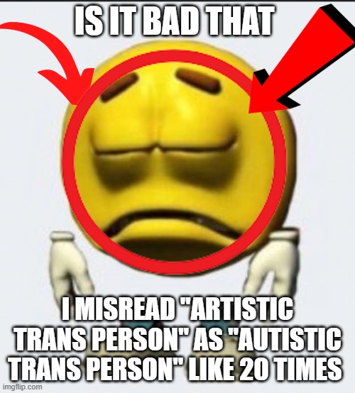 IS IT BAD THAT; I MISREAD "ARTISTIC TRANS PERSON" AS "AUTISTIC TRANS PERSON" LIKE 20 TIMES | made w/ Imgflip meme maker