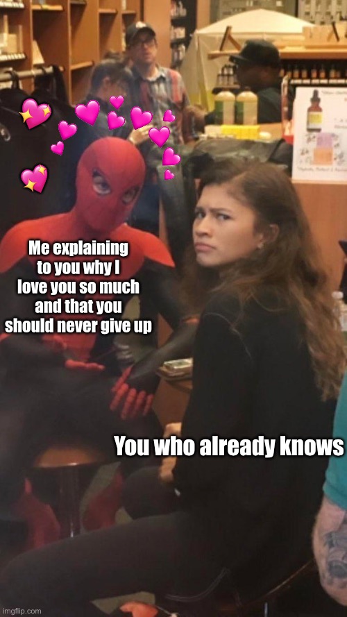 Don’t ever give up, keep going! I BELIEVE IN YOU!! | 💖; 💖; Me explaining to you why I love you so much and that you should never give up; You who already knows | image tagged in tom holland and zendaya behind the scenes,wholesome | made w/ Imgflip meme maker