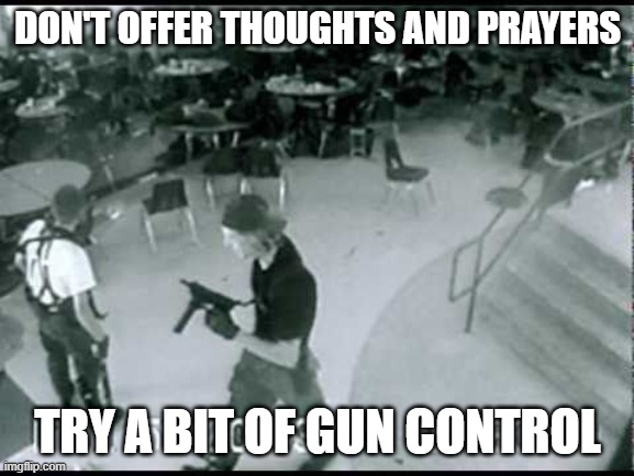 School Shooting | DON'T OFFER THOUGHTS AND PRAYERS; TRY A BIT OF GUN CONTROL | image tagged in columbine school shooting,thoughts and prayers,school shooting,school shooter | made w/ Imgflip meme maker