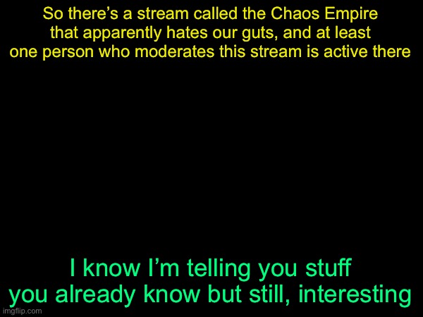 drizzy text temp | So there’s a stream called the Chaos Empire that apparently hates our guts, and at least one person who moderates this stream is active there; I know I’m telling you stuff you already know but still, interesting | image tagged in drizzy text temp | made w/ Imgflip meme maker