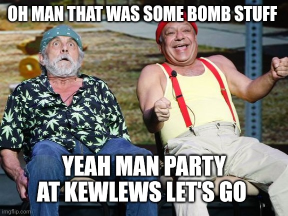 cheech and chong | OH MAN THAT WAS SOME BOMB STUFF YEAH MAN PARTY AT KEWLEWS LET'S GO | image tagged in cheech and chong | made w/ Imgflip meme maker