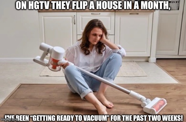 Vacuum maybe? | ON HGTV THEY FLIP A HOUSE IN A MONTH, I'VE BEEN “GETTING READY TO VACUUM” FOR THE PAST TWO WEEKS! | image tagged in fun | made w/ Imgflip meme maker