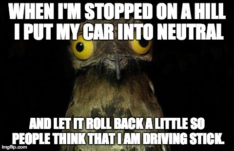 Weird Stuff I Do Potoo | WHEN I'M STOPPED ON A HILL I PUT MY CAR INTO NEUTRAL AND LET IT ROLL BACK A LITTLE SO PEOPLE THINK THAT I AM DRIVING STICK. | image tagged in memes,weird stuff i do potoo | made w/ Imgflip meme maker
