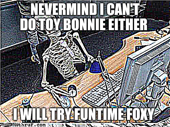 Wild goose chase | NEVERMIND I CAN'T DO TOY BONNIE EITHER; I WILL TRY FUNTIME FOXY | image tagged in waiting skeleton | made w/ Imgflip meme maker