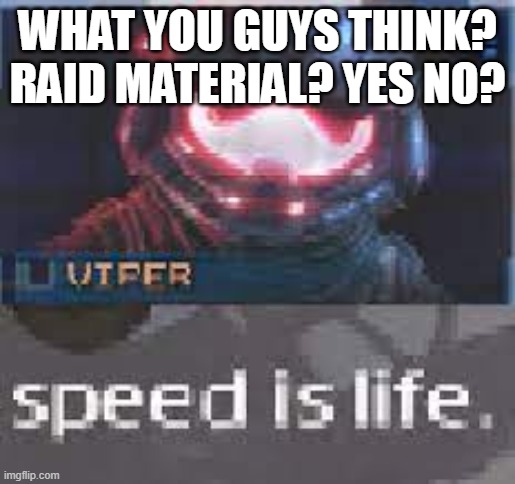 speed is life | WHAT YOU GUYS THINK? RAID MATERIAL? YES NO? | image tagged in speed is life | made w/ Imgflip meme maker