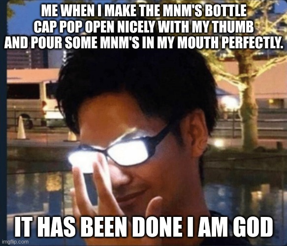 Anime glasses | ME WHEN I MAKE THE MNM'S BOTTLE CAP POP OPEN NICELY WITH MY THUMB AND POUR SOME MNM'S IN MY MOUTH PERFECTLY. IT HAS BEEN DONE I AM GOD | image tagged in anime glasses | made w/ Imgflip meme maker