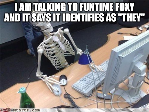 Go figure | I AM TALKING TO FUNTIME FOXY AND IT SAYS IT IDENTIFIES AS "THEY" | image tagged in waiting skeleton | made w/ Imgflip meme maker