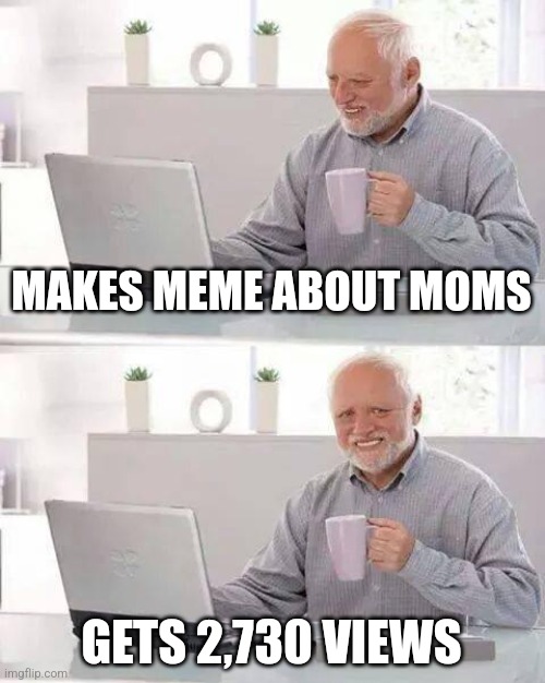 Meme | MAKES MEME ABOUT MOMS; GETS 2,730 VIEWS | image tagged in hide the pain harold | made w/ Imgflip meme maker