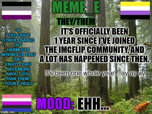My 1 year Imgflip anniversary. | IT'S OFFICIALLY BEEN 1 YEAR SINCE I'VE JOINED THE IMGFLIP COMMUNITY, AND A LOT HAS HAPPENED SINCE THEN. It's been one whole year... ay ay ay; EHH... | image tagged in announcement | made w/ Imgflip meme maker