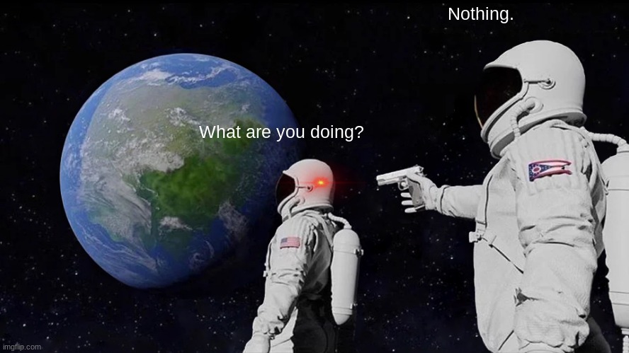 Always Has Been | Nothing. What are you doing? | image tagged in memes,always has been | made w/ Imgflip meme maker