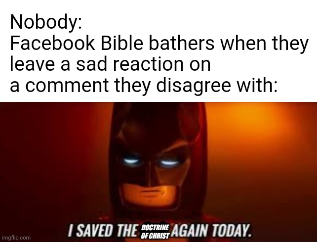 Nobody:
Facebook Bible bathers when they leave a sad reaction on a comment they disagree with:; DOCTRINE 
OF CHRIST | image tagged in lego batman i saved the city,christianity,bible,holy bible,batman,facebook | made w/ Imgflip meme maker