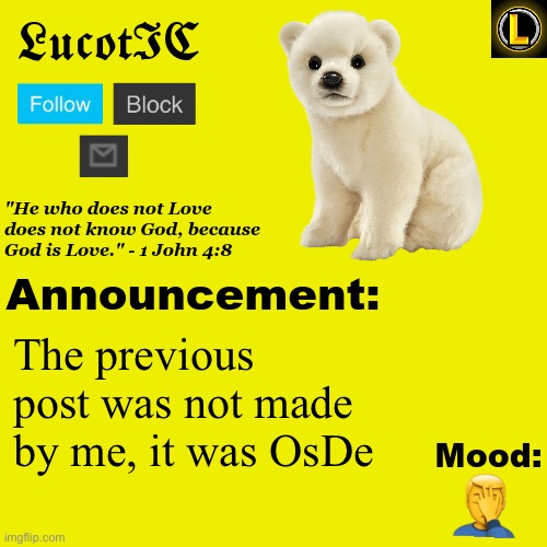 . | The previous post was not made by me, it was OsDe; 🤦‍♂️ | image tagged in lucotic polar bear announcement temp v3 | made w/ Imgflip meme maker