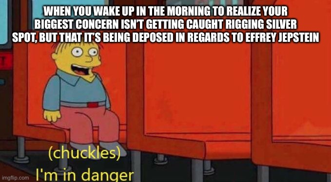 Ralph Wiggum Danger | WHEN YOU WAKE UP IN THE MORNING TO REALIZE YOUR BIGGEST CONCERN ISN’T GETTING CAUGHT RIGGING SILVER SPOT, BUT THAT IT’S BEING DEPOSED IN REGARDS TO EFFREY JEPSTEIN | image tagged in ralph wiggum danger,SilverDegenClub | made w/ Imgflip meme maker