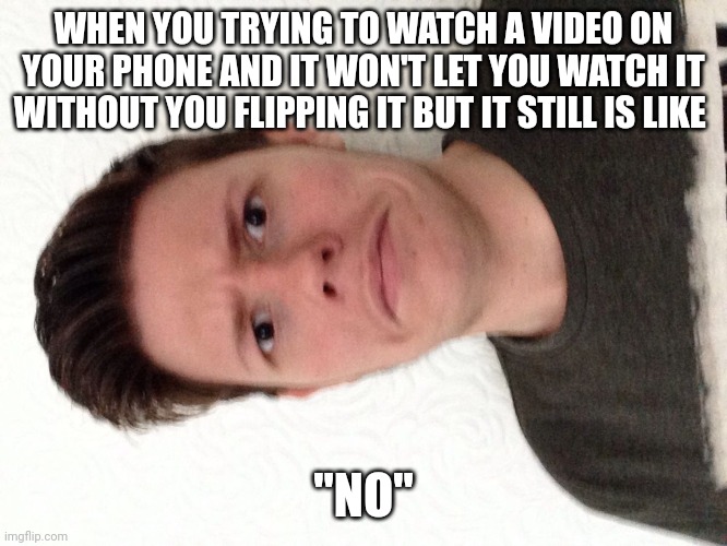 "Smart" phones stink. | WHEN YOU TRYING TO WATCH A VIDEO ON YOUR PHONE AND IT WON'T LET YOU WATCH IT WITHOUT YOU FLIPPING IT BUT IT STILL IS LIKE; "NO" | image tagged in a random meme | made w/ Imgflip meme maker