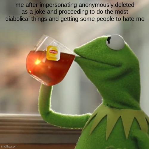 srsly dont go after her | me after impersonating anonymously.deleted as a joke and proceeding to do the most diabolical things and getting some people to hate me | image tagged in memes,but that's none of my business,kermit the frog | made w/ Imgflip meme maker
