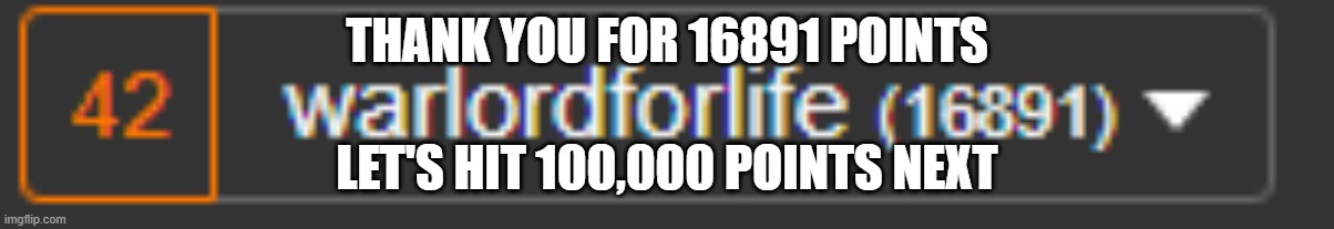 THANK YOU | THANK YOU FOR 16891 POINTS; LET'S HIT 100,000 POINTS NEXT | image tagged in nothing | made w/ Imgflip meme maker
