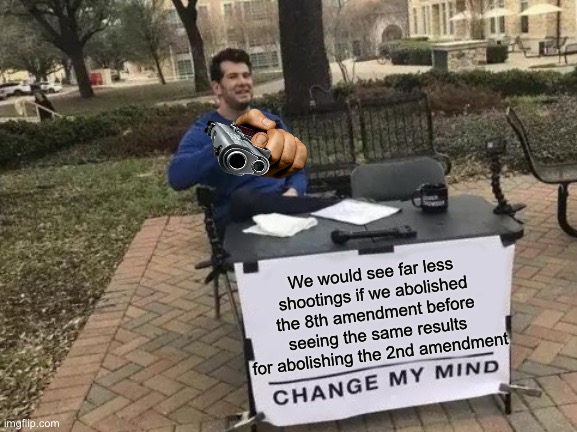 Change My Mind | We would see far less shootings if we abolished the 8th amendment before seeing the same results for abolishing the 2nd amendment | image tagged in memes,change my mind,2nd amendment,gun violence | made w/ Imgflip meme maker
