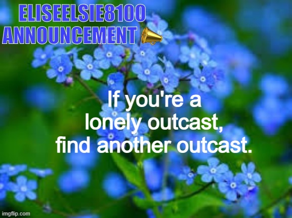 EliseElsie8100 Announcement | If you're a lonely outcast, find another outcast. | image tagged in eliseelsie8100 announcement | made w/ Imgflip meme maker