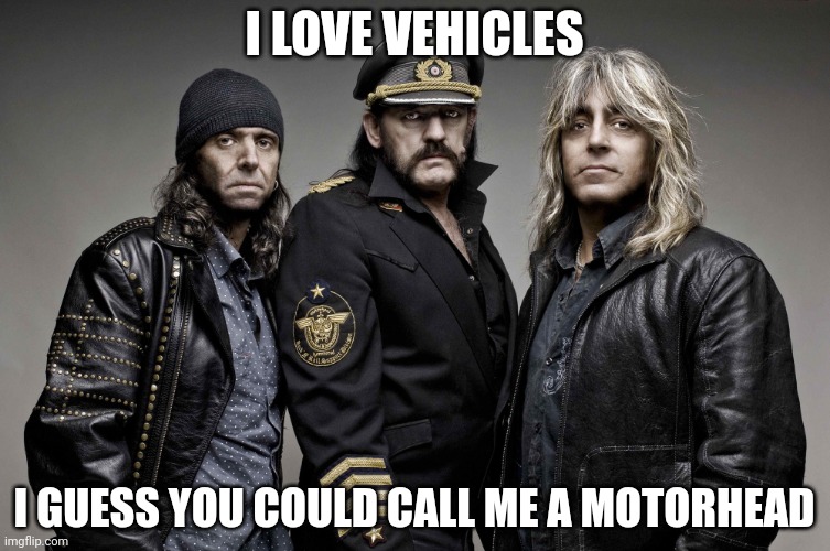 Motorhead | I LOVE VEHICLES; I GUESS YOU COULD CALL ME A MOTORHEAD | image tagged in motorhead,dad jokes | made w/ Imgflip meme maker
