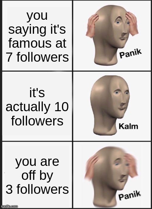 Panik Kalm Panik | you saying it's famous at 7 followers; it's actually 10 followers; you are off by 3 followers | image tagged in memes,panik kalm panik | made w/ Imgflip meme maker