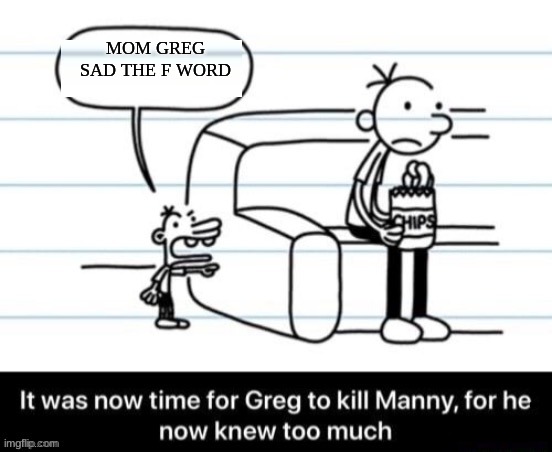 It was now time for Greg to kill manny, for he now knew too much | MOM GREG SAD THE F WORD | image tagged in it was now time for greg to kill manny for he now knew too much | made w/ Imgflip meme maker
