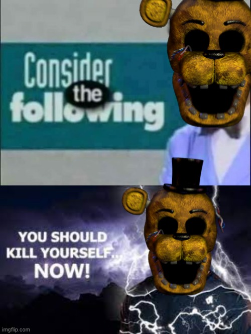 image tagged in consider the following you should kill yourself but w g freddy | made w/ Imgflip meme maker