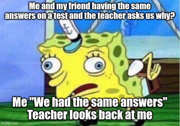 Mocking Spongebob | Me and my friend having the same answers on a test and the teacher asks us why? Me "We had the same answers"
Teacher looks back at me | image tagged in memes,mocking spongebob | made w/ Imgflip meme maker