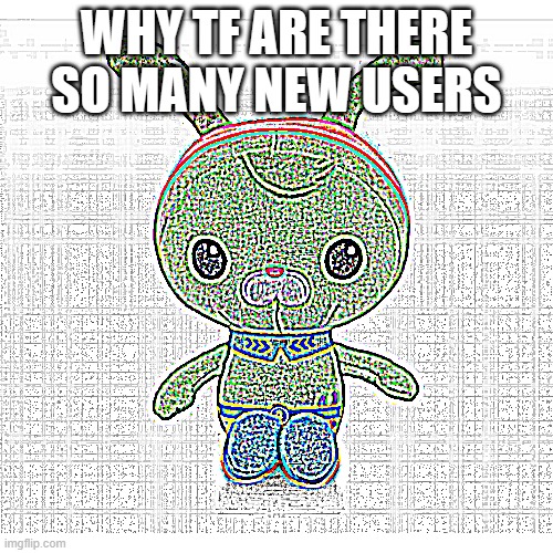 go back to fun stream | WHY TF ARE THERE SO MANY NEW USERS | image tagged in deep fried | made w/ Imgflip meme maker