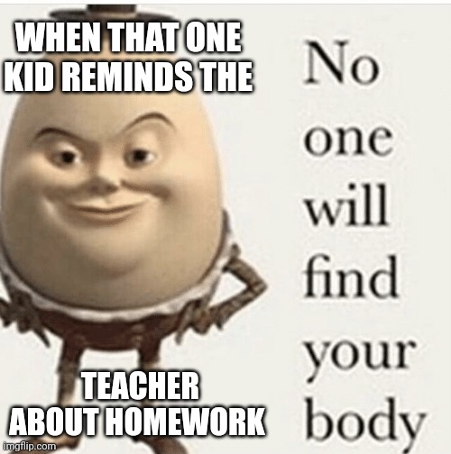 No one will find your body | WHEN THAT ONE KID REMINDS THE; TEACHER ABOUT HOMEWORK | image tagged in no one will find your body | made w/ Imgflip meme maker