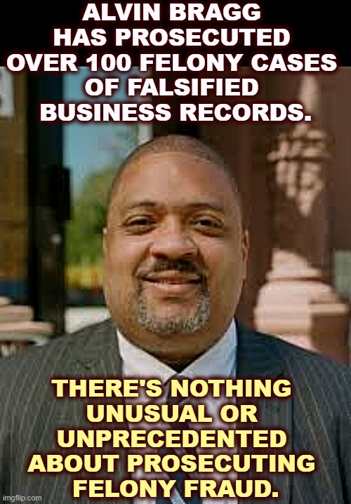 Alvin Bragg meme | ALVIN BRAGG 
HAS PROSECUTED 
OVER 100 FELONY CASES 
OF FALSIFIED 
BUSINESS RECORDS. THERE'S NOTHING 
UNUSUAL OR 
UNPRECEDENTED 
ABOUT PROSECUTING 
FELONY FRAUD. | image tagged in alvin bragg meme,professional,trump,criminal,fraud | made w/ Imgflip meme maker