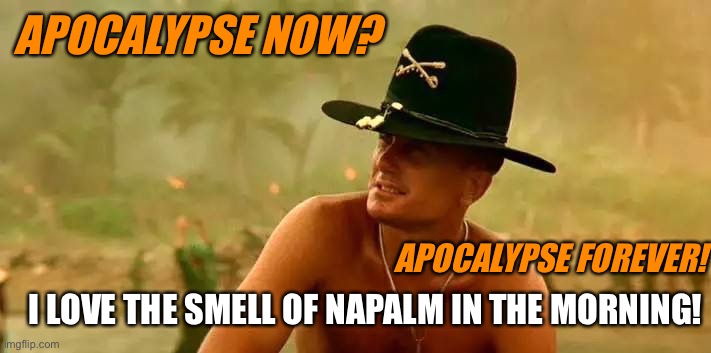 Apocalypse Now #7 | APOCALYPSE NOW? APOCALYPSE FOREVER! I LOVE THE SMELL OF NAPALM IN THE MORNING! | image tagged in apocalypse now 7 | made w/ Imgflip meme maker