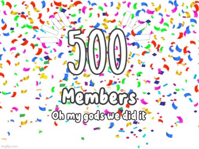 LADYS, GENTLEMEN AND THOSE WHO DON’T IDENTIFY WE HAVE 500 MEMBERS | image tagged in yayaya,celebration,beans,gacha,why are you reading this | made w/ Imgflip meme maker