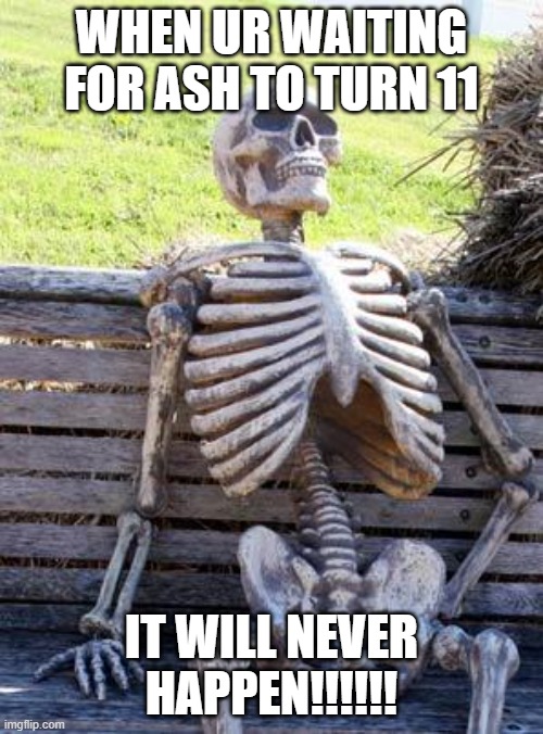 ITS NOT GONNA HAPPEN!!!! | WHEN UR WAITING FOR ASH TO TURN 11; IT WILL NEVER HAPPEN!!!!!! | image tagged in memes,waiting skeleton | made w/ Imgflip meme maker