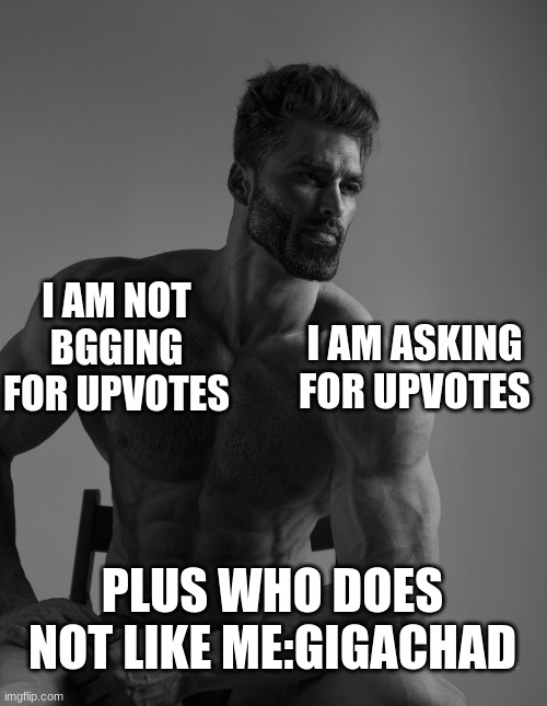 Giga Chad | I AM NOT BGGING FOR UPVOTES; I AM ASKING FOR UPVOTES; PLUS WHO DOES NOT LIKE ME:GIGACHAD | image tagged in giga chad | made w/ Imgflip meme maker