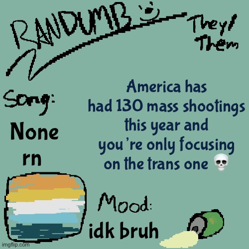 If you’re gonna talk shootings, talk about all of them | America has had 130 mass shootings this year and you’re only focusing on the trans one 💀; None rn; idk bruh | image tagged in randumb template 3 | made w/ Imgflip meme maker