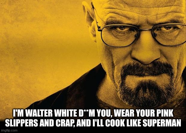 Breaking bad | I'M WALTER WHITE D**M YOU, WEAR YOUR PINK SLIPPERS AND CRAP, AND I'LL COOK LIKE SUPERMAN | image tagged in breaking bad | made w/ Imgflip meme maker