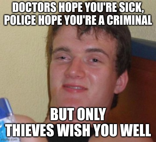 This was my friend | DOCTORS HOPE YOU'RE SICK, POLICE HOPE YOU'RE A CRIMINAL; BUT ONLY THIEVES WISH YOU WELL | image tagged in memes,10 guy | made w/ Imgflip meme maker