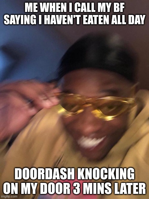 get ya'll someone like him | ME WHEN I CALL MY BF SAYING I HAVEN'T EATEN ALL DAY; DOORDASH KNOCKING ON MY DOOR 3 MINS LATER | image tagged in yellow glasses guy | made w/ Imgflip meme maker