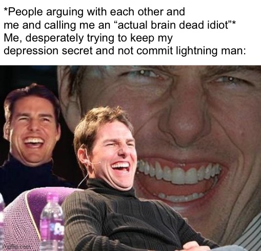 Tom Cruise laugh | *People arguing with each other and me and calling me an “actual brain dead idiot”*
Me, desperately trying to keep my depression secret and not commit lightning man: | image tagged in tom cruise laugh | made w/ Imgflip meme maker
