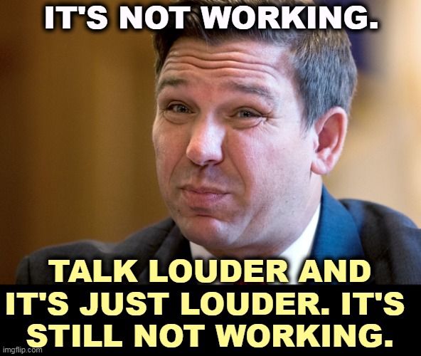 He has already peaked. It's all downhill from here. | IT'S NOT WORKING. TALK LOUDER AND IT'S JUST LOUDER. IT'S 
STILL NOT WORKING. | image tagged in ron desantis overcome by his own stupidity,ron desantis,fail,failure,incompetence,over | made w/ Imgflip meme maker