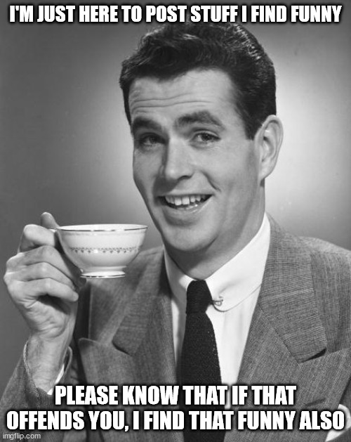 Not meant to offend anyone, just funny | I'M JUST HERE TO POST STUFF I FIND FUNNY; PLEASE KNOW THAT IF THAT OFFENDS YOU, I FIND THAT FUNNY ALSO | image tagged in man drinking coffee,memes | made w/ Imgflip meme maker