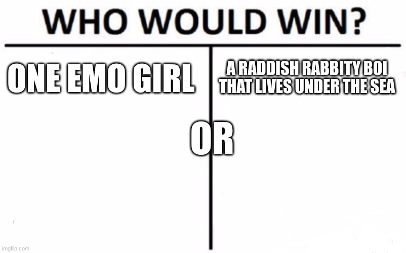 Who Would Win? Meme | ONE EMO GIRL A RADDISH RABBITY BOI THAT LIVES UNDER THE SEA OR | image tagged in memes,who would win | made w/ Imgflip meme maker