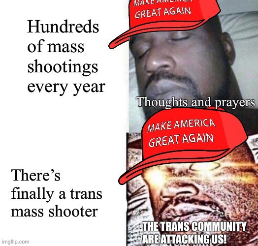 The brainrot and bigotry associated with conservatism makes it all seem like such a waste of time | Hundreds of mass shootings every year; Thoughts and prayers; There’s finally a trans mass shooter; THE TRANS COMMUNITY ARE ATTACKING US! | image tagged in maga shaq i sleep real shit,bigotry,transgender,mass shooting,thoughts and prayers,conservative logic | made w/ Imgflip meme maker