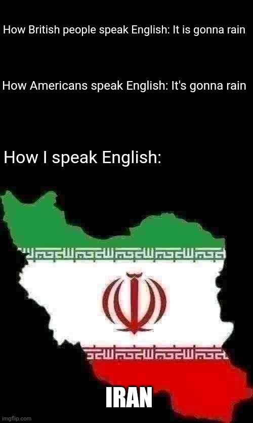 English | How British people speak English: It is gonna rain; How Americans speak English: It's gonna rain; How I speak English:; IRAN | image tagged in english,iran | made w/ Imgflip meme maker