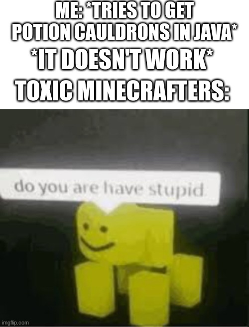 do you are have stupid | ME: *TRIES TO GET POTION CAULDRONS IN JAVA*; *IT DOESN'T WORK*; TOXIC MINECRAFTERS: | image tagged in do you are have stupid | made w/ Imgflip meme maker
