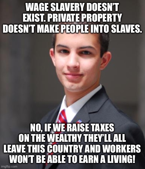 It’s almost like we are economically dependent on our employers, the property owning class. |  WAGE SLAVERY DOESN’T EXIST. PRIVATE PROPERTY DOESN’T MAKE PEOPLE INTO SLAVES. NO, IF WE RAISE TAXES ON THE WEALTHY THEY’LL ALL LEAVE THIS COUNTRY AND WORKERS WON’T BE ABLE TO EARN A LIVING! | image tagged in college conservative,working class,conservative logic,capitalism,socialism,communism | made w/ Imgflip meme maker