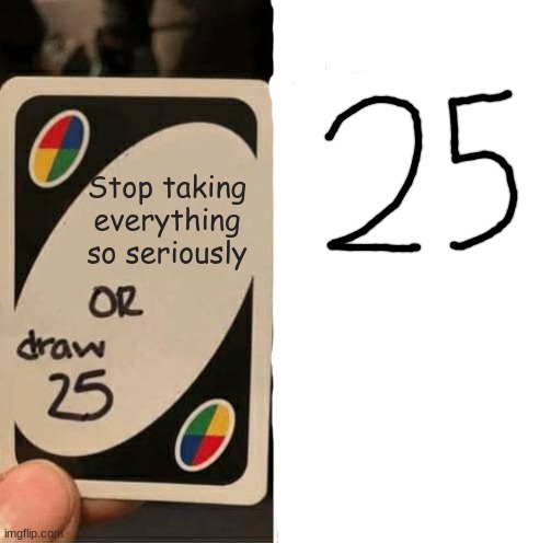 UNO Draw 25 Cards Meme | Stop taking everything so seriously | image tagged in memes,uno draw 25 cards | made w/ Imgflip meme maker