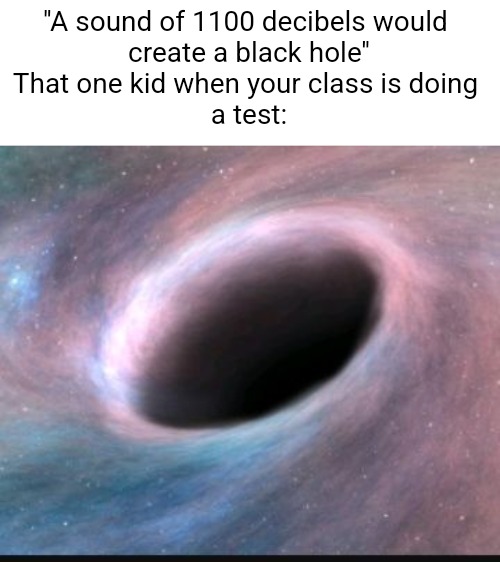 Black hole | ''A sound of 1100 decibels would 
create a black hole''

That one kid when your class is doing 
a test: | image tagged in black hole | made w/ Imgflip meme maker